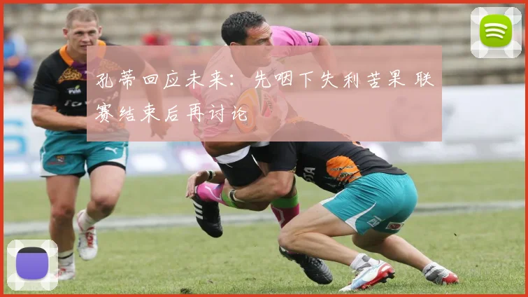 孔蒂回应未来：先咽下失利苦果 联赛结束后再讨论