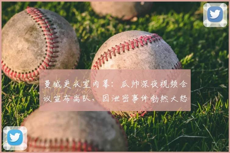 曼城更衣室内幕：瓜帅深夜视频会议宣布离队，因泄密事件勃然大怒
