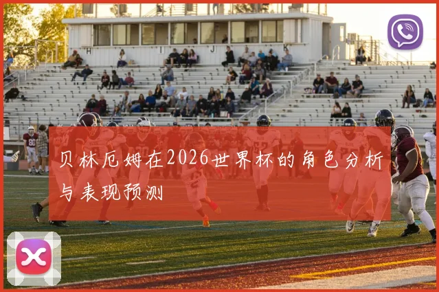 贝林厄姆在2026世界杯的角色分析与表现预测
