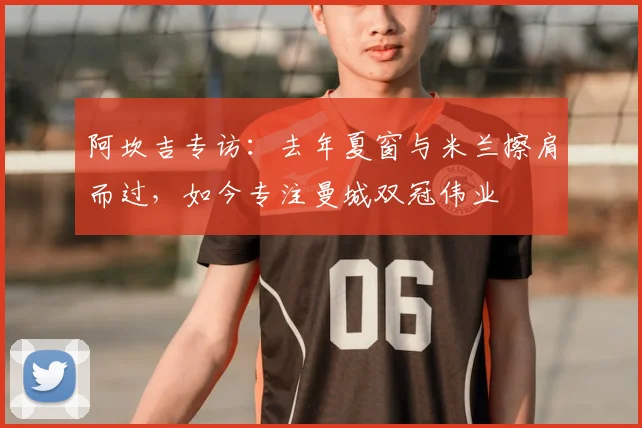 阿坎吉专访:去年夏窗与米兰擦肩而过,如今专注曼城双冠伟业