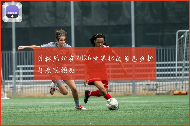 贝林厄姆在2026世界杯的角色分析与表现预测