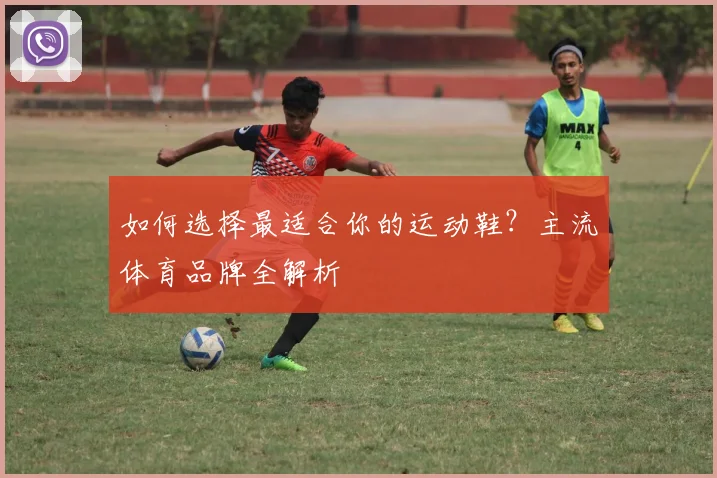 如何选择最适合你的运动鞋？主流体育品牌全解析