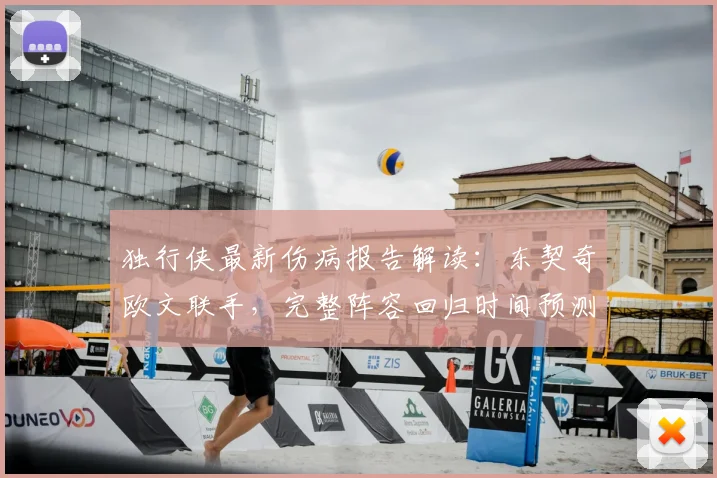 独行侠最新伤病报告解读:东契奇欧文联手,完整阵容回归时间预测