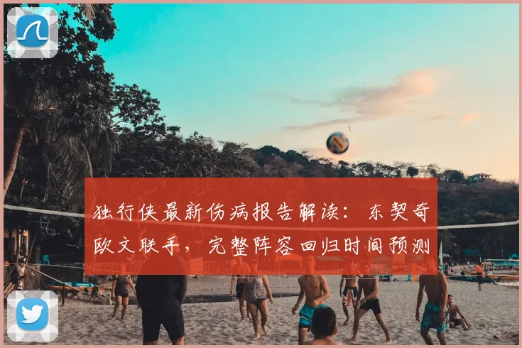 独行侠最新伤病报告解读:东契奇欧文联手,完整阵容回归时间预测