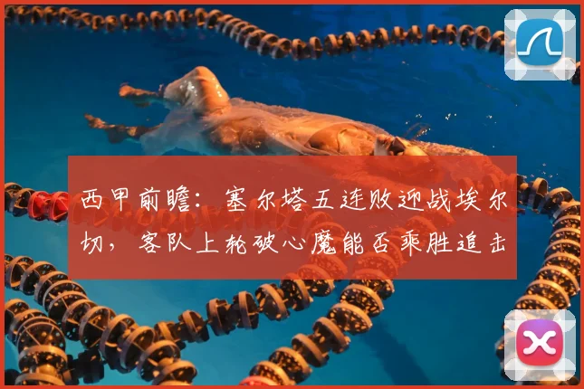 西甲前瞻：塞尔塔五连败迎战埃尔切，客队上轮破心魔能否乘胜追击？