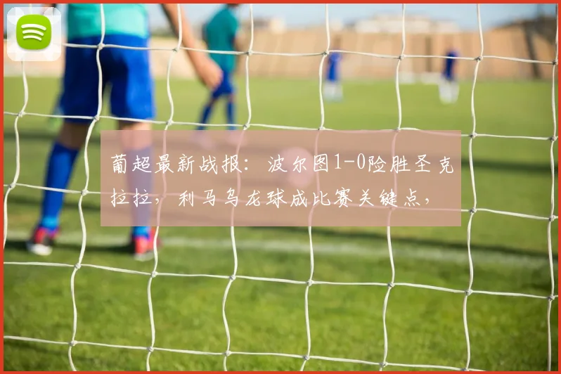 葡超最新战报:波尔图1-0险胜圣克拉拉,利马乌龙球成比赛关键点,积分榜有何变化?