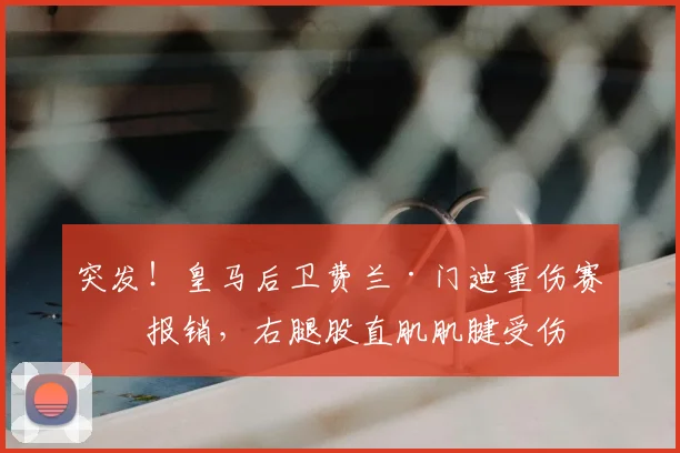 突发!皇马后卫费兰·门迪重伤赛季报销,右腿股直肌肌腱受伤