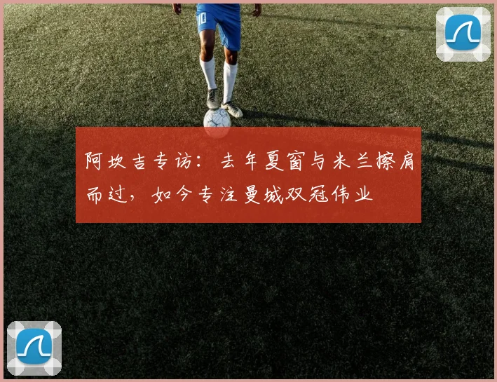 阿坎吉专访：去年夏窗与米兰擦肩而过，如今专注曼城双冠伟业