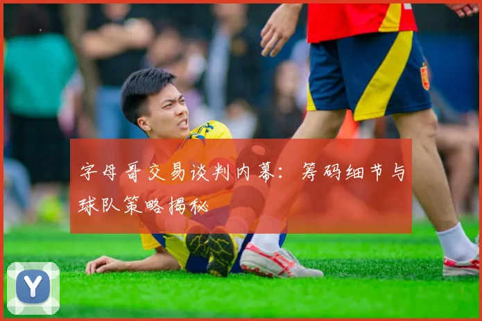 字母哥交易谈判内幕:筹码细节与球队策略揭秘